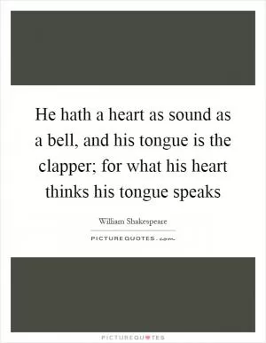 He hath a heart as sound as a bell, and his tongue is the clapper; for what his heart thinks his tongue speaks Picture Quote #1
