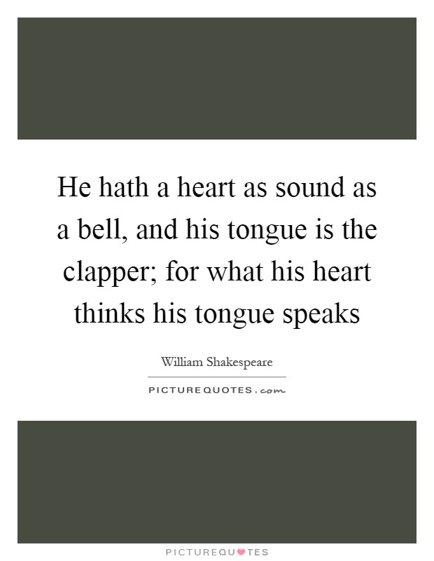He hath a heart as sound as a bell, and his tongue is the clapper; for what his heart thinks his tongue speaks Picture Quote #1
