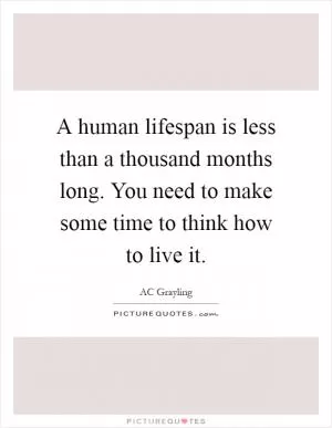 A human lifespan is less than a thousand months long. You need to make some time to think how to live it Picture Quote #1