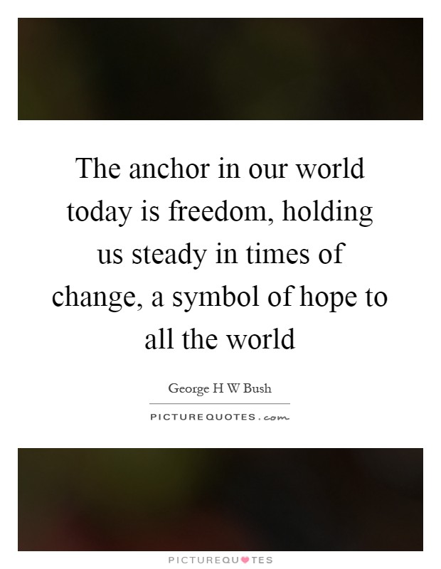 The anchor in our world today is freedom, holding us steady in times of change, a symbol of hope to all the world Picture Quote #1