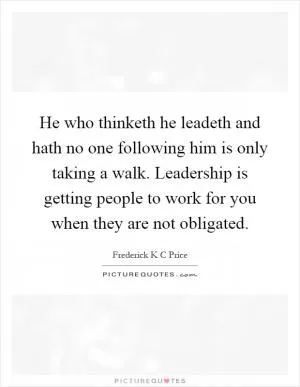 He who thinketh he leadeth and hath no one following him is only taking a walk. Leadership is getting people to work for you when they are not obligated Picture Quote #1