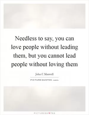 Needless to say, you can love people without leading them, but you cannot lead people without loving them Picture Quote #1