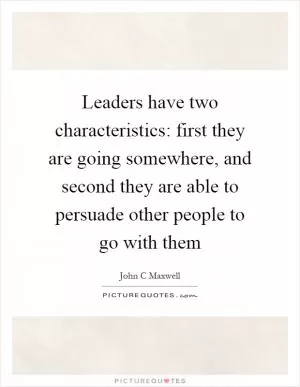 Leaders have two characteristics: first they are going somewhere, and second they are able to persuade other people to go with them Picture Quote #1