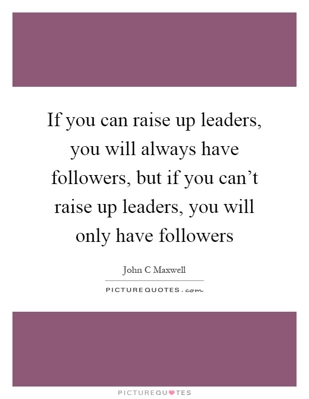 If you can raise up leaders, you will always have followers, but if you can't raise up leaders, you will only have followers Picture Quote #1