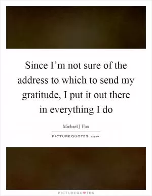 Since I’m not sure of the address to which to send my gratitude, I put it out there in everything I do Picture Quote #1