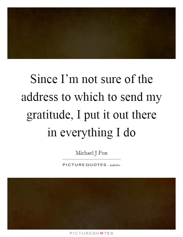 Since I'm not sure of the address to which to send my gratitude, I put it out there in everything I do Picture Quote #1