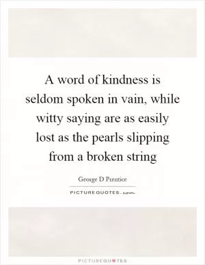 A word of kindness is seldom spoken in vain, while witty saying are as easily lost as the pearls slipping from a broken string Picture Quote #1