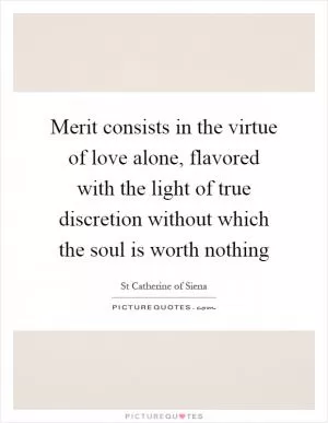Merit consists in the virtue of love alone, flavored with the light of true discretion without which the soul is worth nothing Picture Quote #1