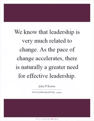 We know that leadership is very much related to change. As the pace of change accelerates, there is naturally a greater need for effective leadership Picture Quote #1