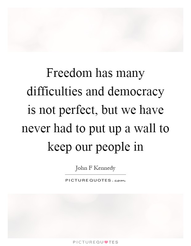 Freedom has many difficulties and democracy is not perfect, but we have never had to put up a wall to keep our people in Picture Quote #1