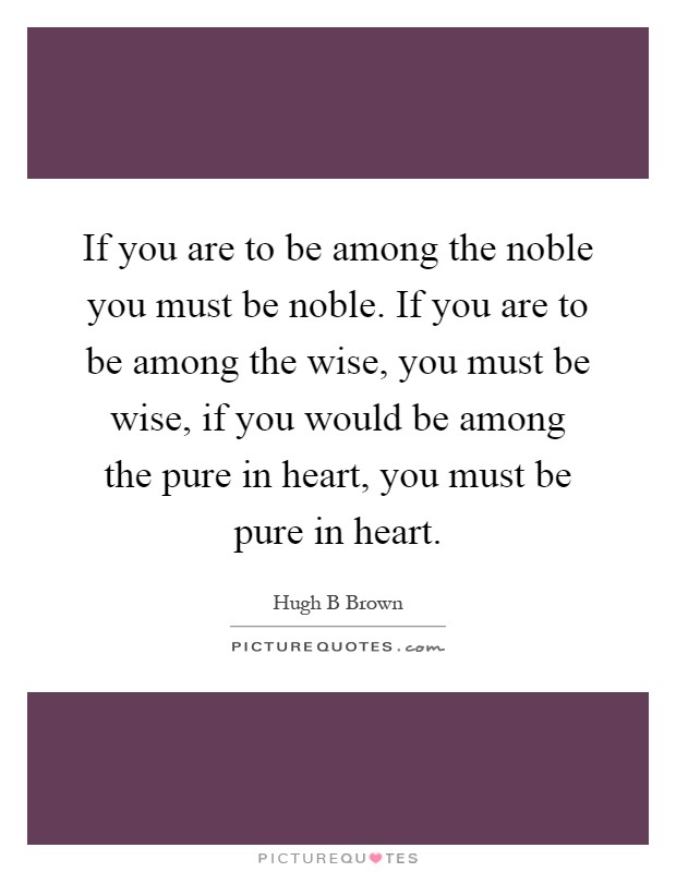 If you are to be among the noble you must be noble. If you are to be among the wise, you must be wise, if you would be among the pure in heart, you must be pure in heart Picture Quote #1