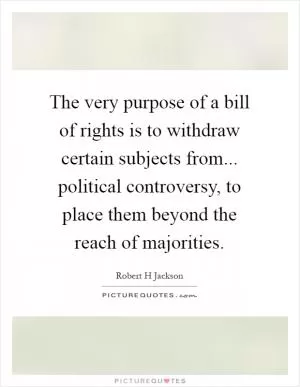 The very purpose of a bill of rights is to withdraw certain subjects from... political controversy, to place them beyond the reach of majorities Picture Quote #1