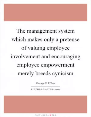 The management system which makes only a pretense of valuing employee involvement and encouraging employee empowerment merely breeds cynicism Picture Quote #1