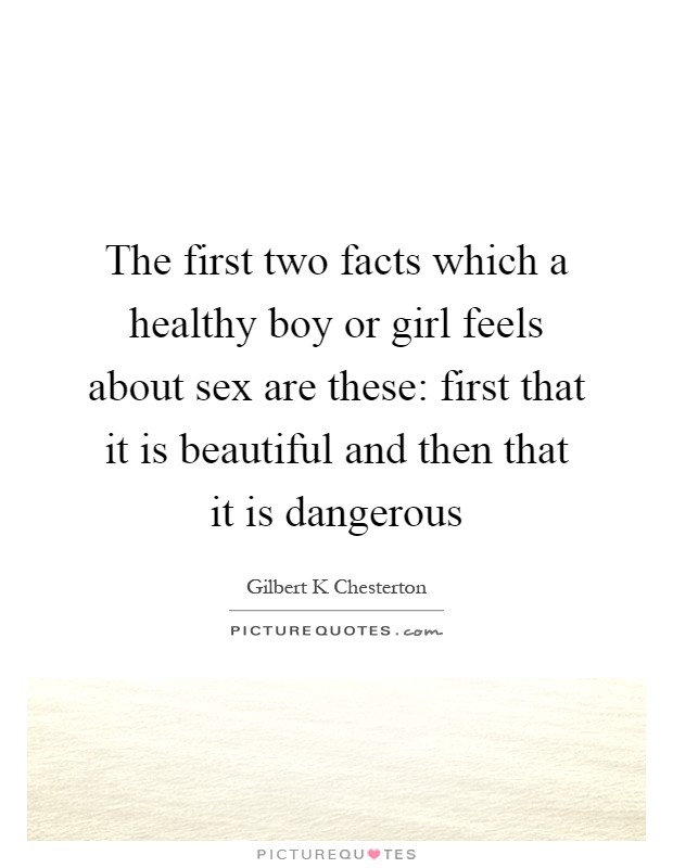 The first two facts which a healthy boy or girl feels about sex are these: first that it is beautiful and then that it is dangerous Picture Quote #1