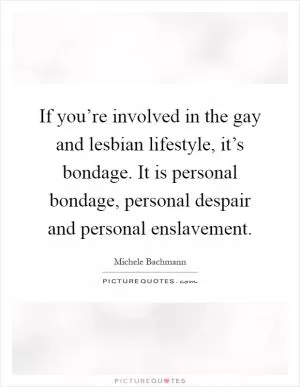 If you’re involved in the gay and lesbian lifestyle, it’s bondage. It is personal bondage, personal despair and personal enslavement Picture Quote #1