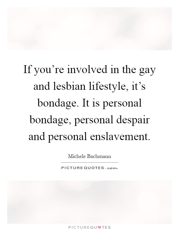 If you're involved in the gay and lesbian lifestyle, it's bondage. It is personal bondage, personal despair and personal enslavement Picture Quote #1