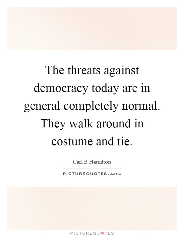 The threats against democracy today are in general completely normal. They walk around in costume and tie Picture Quote #1