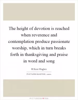 The height of devotion is reached when reverence and contemplation produce passionate worship, which in turn breaks forth in thanksgiving and praise in word and song Picture Quote #1