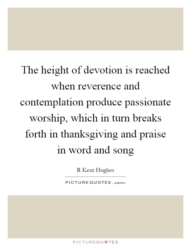 The height of devotion is reached when reverence and contemplation produce passionate worship, which in turn breaks forth in thanksgiving and praise in word and song Picture Quote #1