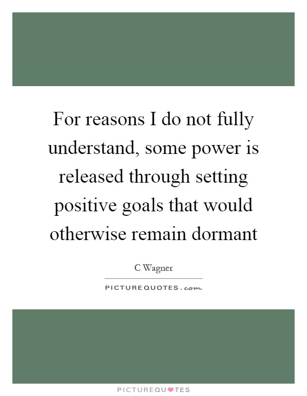 For reasons I do not fully understand, some power is released through setting positive goals that would otherwise remain dormant Picture Quote #1