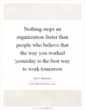 Nothing stops an organization faster than people who believe that the way you worked yesterday is the best way to work tomorrow Picture Quote #1