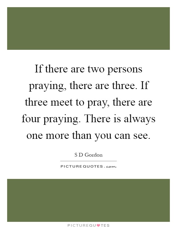 If there are two persons praying, there are three. If three meet to pray, there are four praying. There is always one more than you can see Picture Quote #1