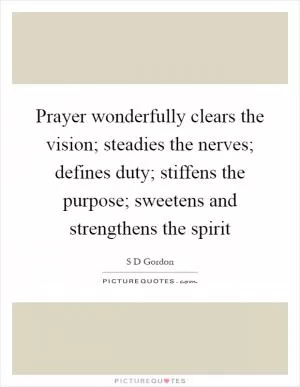 Prayer wonderfully clears the vision; steadies the nerves; defines duty; stiffens the purpose; sweetens and strengthens the spirit Picture Quote #1