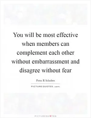 You will be most effective when members can complement each other without embarrassment and disagree without fear Picture Quote #1