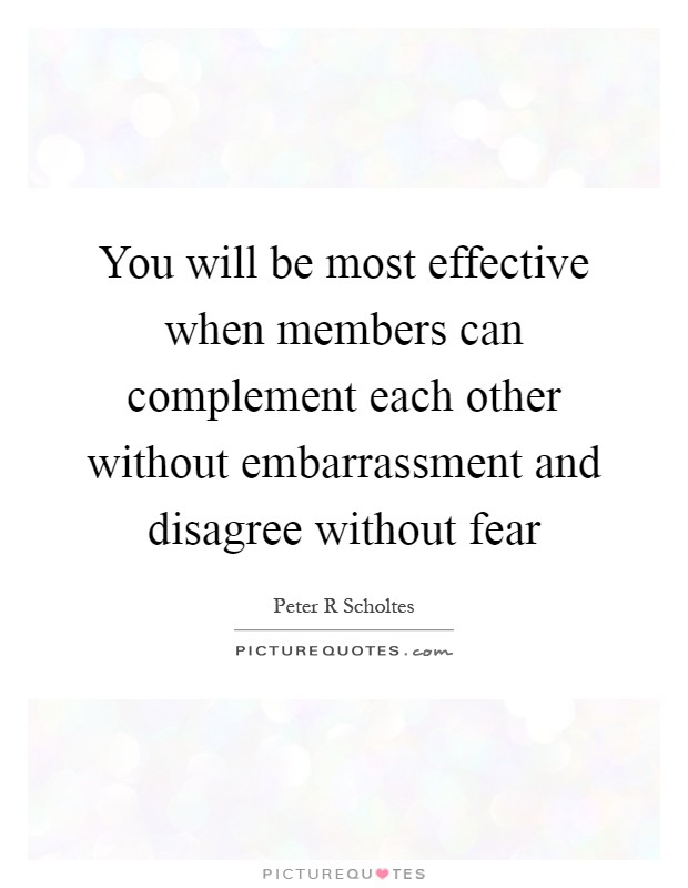 You will be most effective when members can complement each other without embarrassment and disagree without fear Picture Quote #1