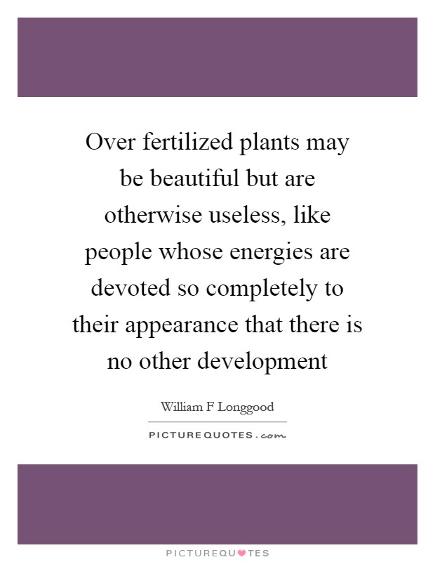 Over fertilized plants may be beautiful but are otherwise useless, like people whose energies are devoted so completely to their appearance that there is no other development Picture Quote #1