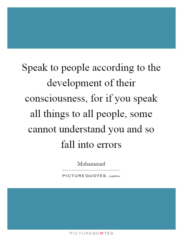 Speak to people according to the development of their consciousness, for if you speak all things to all people, some cannot understand you and so fall into errors Picture Quote #1