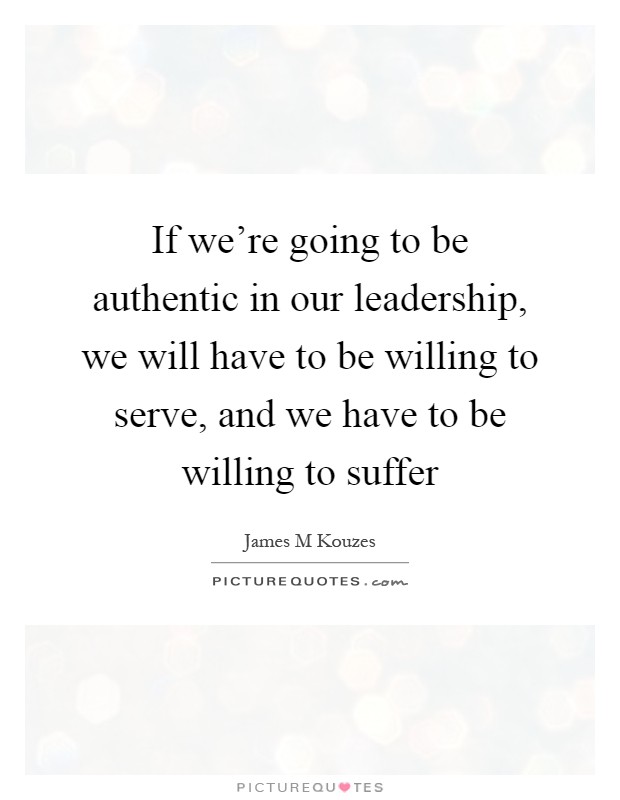 If we're going to be authentic in our leadership, we will have to be willing to serve, and we have to be willing to suffer Picture Quote #1