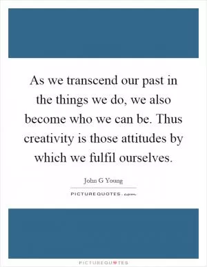 As we transcend our past in the things we do, we also become who we can be. Thus creativity is those attitudes by which we fulfil ourselves Picture Quote #1