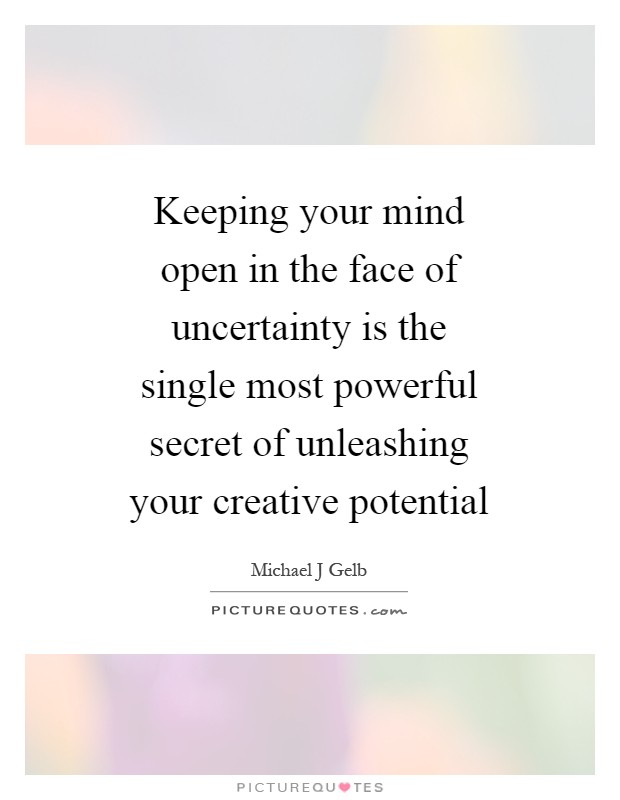 Keeping your mind open in the face of uncertainty is the single most powerful secret of unleashing your creative potential Picture Quote #1