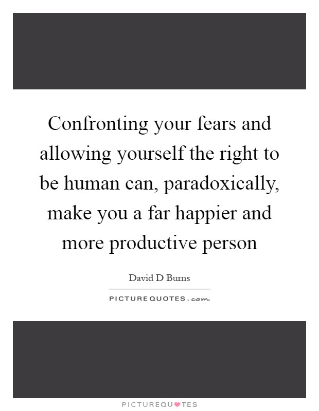 Confronting your fears and allowing yourself the right to be human can, paradoxically, make you a far happier and more productive person Picture Quote #1