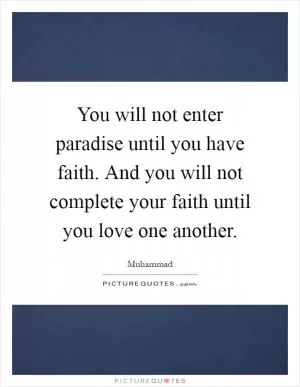 You will not enter paradise until you have faith. And you will not complete your faith until you love one another Picture Quote #1