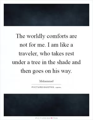 The worldly comforts are not for me. I am like a traveler, who takes rest under a tree in the shade and then goes on his way Picture Quote #1