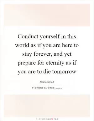 Conduct yourself in this world as if you are here to stay forever, and yet prepare for eternity as if you are to die tomorrow Picture Quote #1