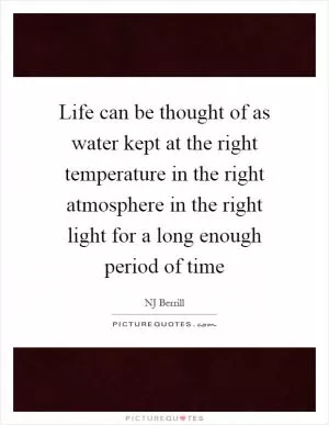 Life can be thought of as water kept at the right temperature in the right atmosphere in the right light for a long enough period of time Picture Quote #1