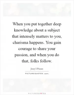 When you put together deep knowledge about a subject that intensely matters to you, charisma happens. You gain courage to share your passion, and when you do that, folks follow Picture Quote #1