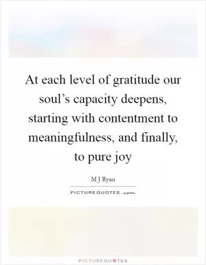 At each level of gratitude our soul’s capacity deepens, starting with contentment to meaningfulness, and finally, to pure joy Picture Quote #1
