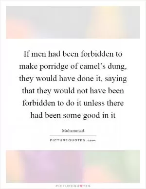 If men had been forbidden to make porridge of camel’s dung, they would have done it, saying that they would not have been forbidden to do it unless there had been some good in it Picture Quote #1