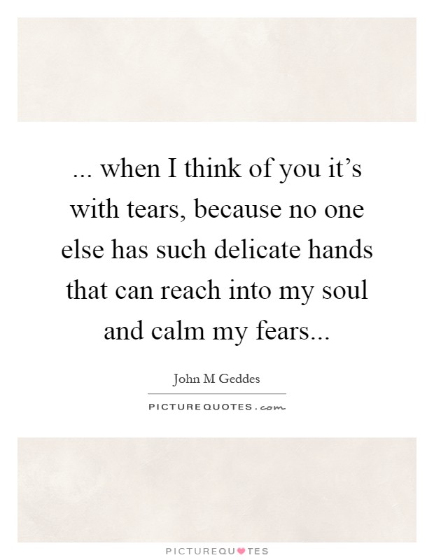 ... when I think of you it's with tears, because no one else has such delicate hands that can reach into my soul and calm my fears Picture Quote #1