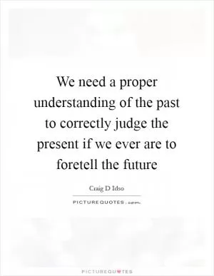 We need a proper understanding of the past to correctly judge the present if we ever are to foretell the future Picture Quote #1
