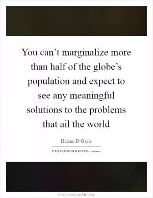 You can’t marginalize more than half of the globe’s population and expect to see any meaningful solutions to the problems that ail the world Picture Quote #1