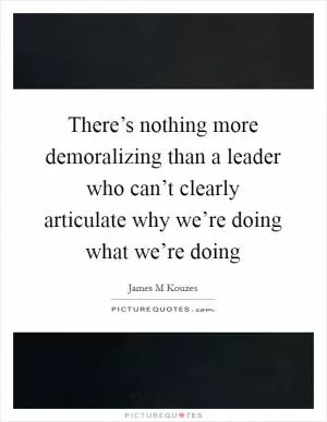 There’s nothing more demoralizing than a leader who can’t clearly articulate why we’re doing what we’re doing Picture Quote #1