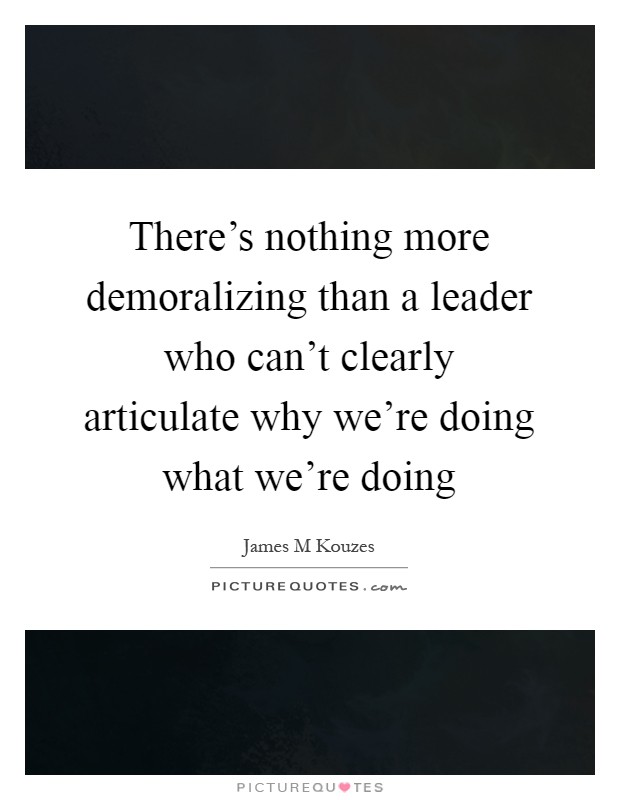 There's nothing more demoralizing than a leader who can't clearly articulate why we're doing what we're doing Picture Quote #1