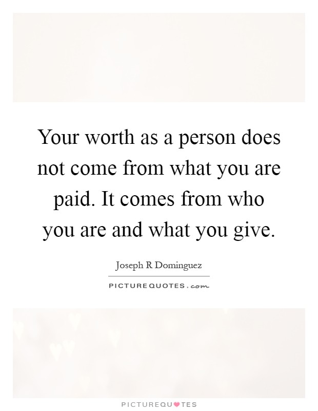 Your worth as a person does not come from what you are paid. It comes from who you are and what you give Picture Quote #1