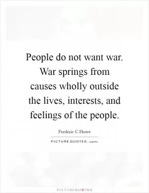 People do not want war. War springs from causes wholly outside the lives, interests, and feelings of the people Picture Quote #1