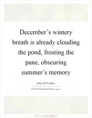 December’s wintery breath is already clouding the pond, frosting the pane, obscuring summer’s memory Picture Quote #1
